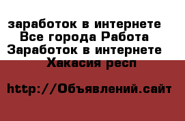  заработок в интернете - Все города Работа » Заработок в интернете   . Хакасия респ.